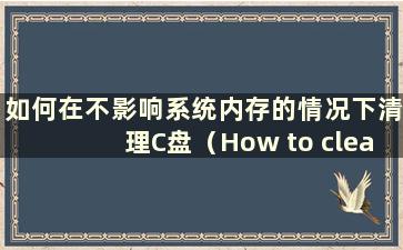 如何在不影响系统内存的情况下清理C盘（How to clean C盘而不影响系统运行）